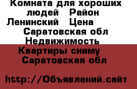 Комната для хороших людей › Район ­ Ленинский › Цена ­ 6 000 - Саратовская обл. Недвижимость » Квартиры сниму   . Саратовская обл.